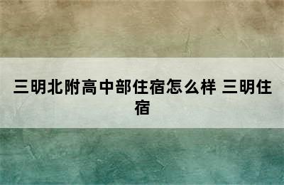 三明北附高中部住宿怎么样 三明住宿